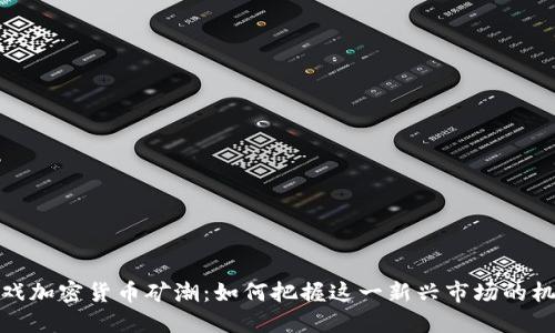 游戏加密货币矿潮：如何把握这一新兴市场的机会