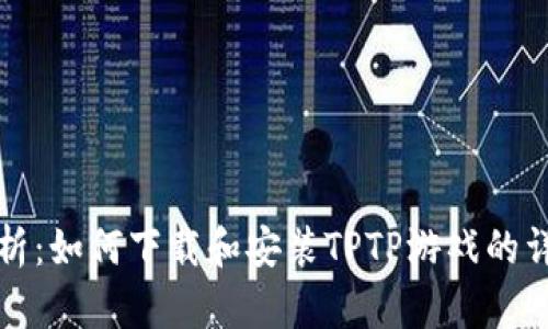 全面解析：如何下载和安装TPTP游戏的详细教程