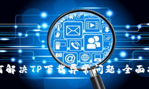 如何解决TP下载异常问题：全面指南