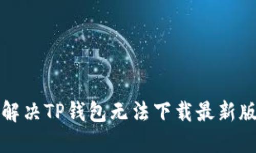 如何快速解决TP钱包无法下载最新版本的问题
