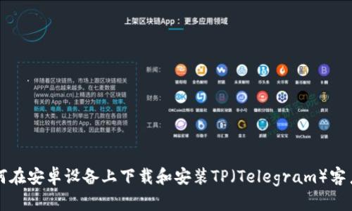 如何在安卓设备上下载和安装TP（Telegram）客户端