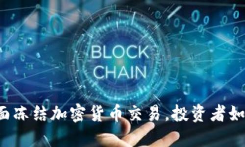 韩国全面冻结加密货币交易，投资者如何应对？