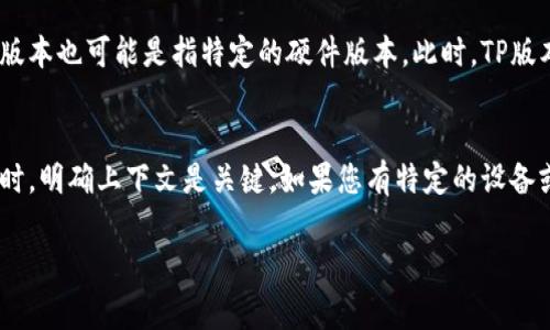 TP版本通常指的是“技术参数”或者“技术平台”版本，这个术语在不同上下文中可能有不同的含义。总体来说，TP版本既可以涉及到软件，也可以涉及到硬件，具体取决于你所讨论的设备或系统。

### 在软件层面
如果我们谈论的是软件，例如某个操作系统、应用程序或固件的TP版本，那么它属于软件版本。软件的TP版本通常规定了软件的功能、性能、兼容性及其支持的硬件平台等。

### 在硬件层面
另一方面，如果是在讨论某种硬件设备，比如路由器、打印机或者其他电子设备，TP版本也可能是指特定的硬件版本。此时，TP版本会涉及到硬件的规格、支持的特性和其它硬件相关的参数。

### 结论
总而言之，TP版本可以是软件版本，也可以是硬件版本，具体要看应用场景。在讨论时，明确上下文是关键。如果您有特定的设备或系统，了解的TP版本的具体内容，能够更清晰地判断该版本是属于硬件还是软件。

如有其他问题，请随时问我！