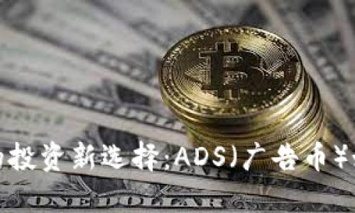 : 加密货币时代的投资新选择：ADS（广告币）如何改变你的人生