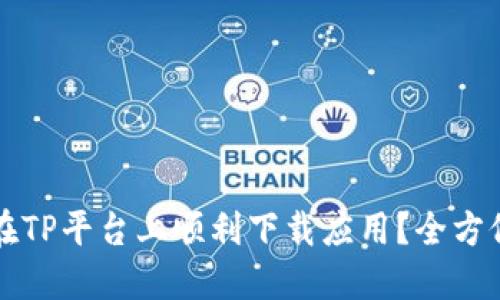 如何在TP平台上顺利下载应用？全方位指南