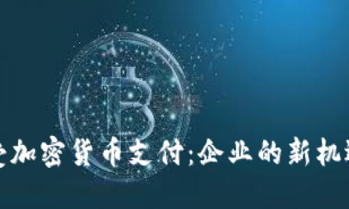 如何接受加密货币支付：企业的新机遇与挑战