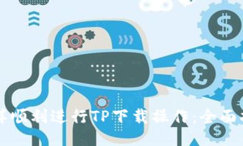 怎样顺利进行TP下载操作：全面指南