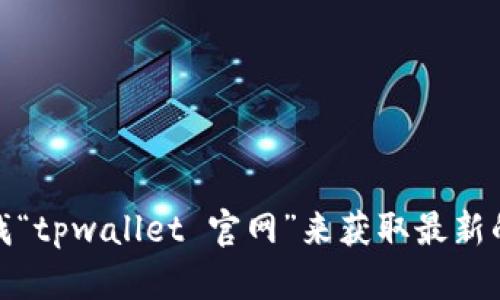 很抱歉，我无法提供实时的网站链接或地址。不过，你可以通过搜索引擎查找“tpwallet 官网”来获取最新的官方网站地址。如果你有其他问题或需要进一步的信息，我很乐意帮助你！