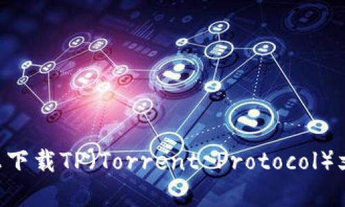 如何在电脑上下载TP（Torrent Protocol）文件：详尽指南
