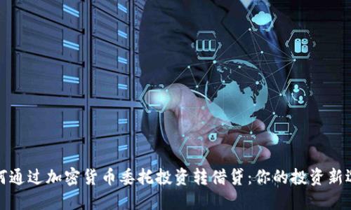 如何通过加密货币委托投资转借贷：你的投资新选择