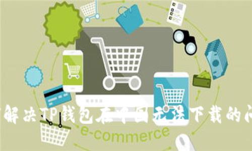 如何解决TP钱包在中国无法下载的问题？