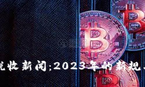 加密货币税收新闻：2023年的新规与未来展望