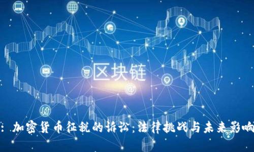 : 加密货币征税的诉讼：法律挑战与未来影响