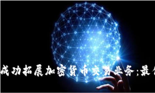 2023年如何成功拓展加密货币交易业务：最佳实践与策略