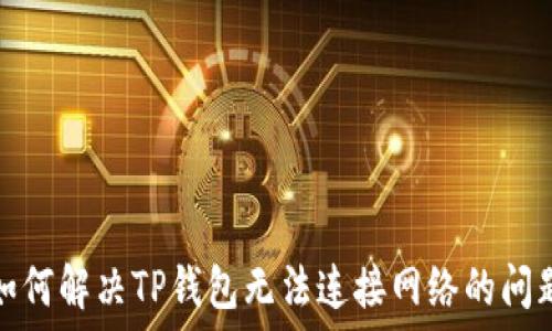  
如何解决TP钱包无法连接网络的问题