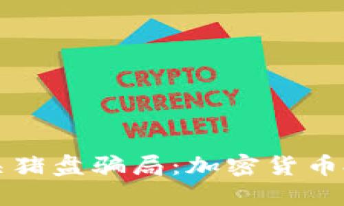 如何识别和防范杀猪盘骗局：加密货币投资者的必要指南