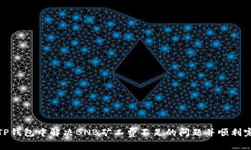 如何在TP钱包中解决BNB矿工费不足的问题并顺利完成任务