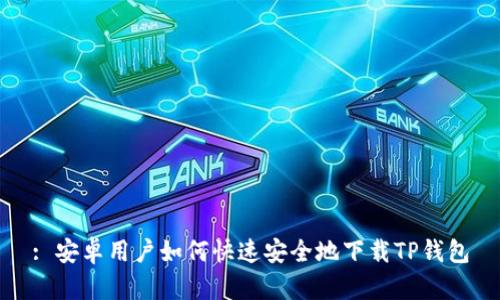 : 安卓用户如何快速安全地下载TP钱包