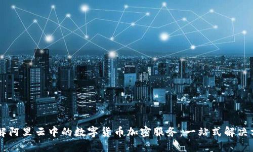 了解阿里云中的数字货币加密服务：一站式解决方案